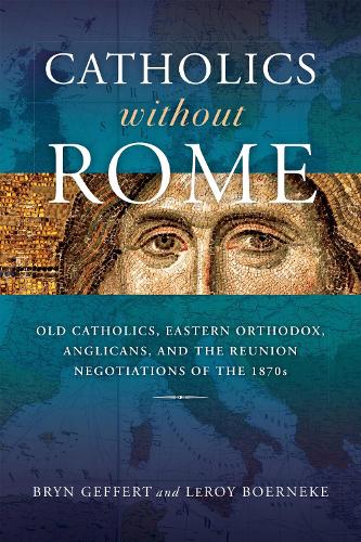 Catholics Without Rome: Old Catholics, Eastern Orthodox, Anglicans, and the Reunion Negotiations of the 1870s.
