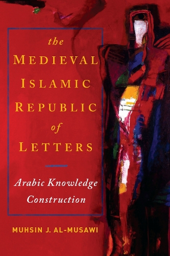 The Medieval Islamic Republic of Letters: Arabic Knowledge Construction.
