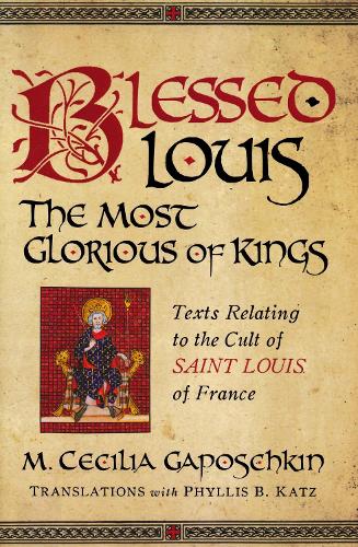 Blessed Louis, the Most Glorious of Kings: Texts Relating to the Cult of Saint Louis of France.