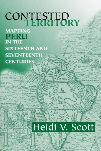 Contested Territory: Mapping Peru in the Sixteenth and Seventeenth Centuries.