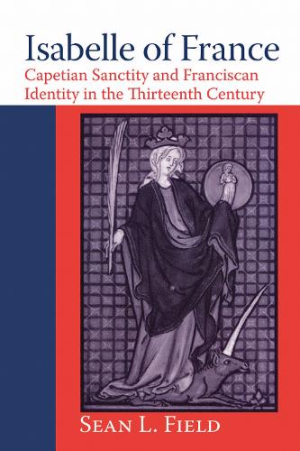 Isabelle of France: Capetian Sanctity and Franciscan Identity in the Thirteenth Century.