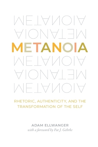 Metanoia: Rhetoric, Authenticity, and the Transformation of the Self.