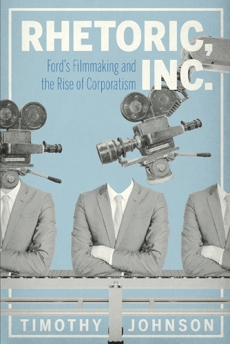 Rhetoric, Inc.: Ford's Filmmaking and the Rise of Corporatism.