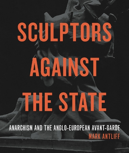 Sculptors Against the State: Anarchism and the Anglo-European Avant-Garde.