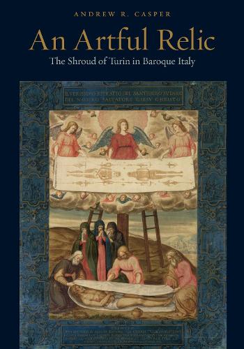An Artful Relic: The Shroud of Turin in Baroque Italy.