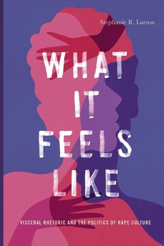 What It Feels Like: Visceral Rhetoric and the Politics of Rape Culture.