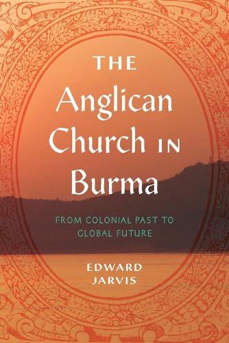 The Anglican Church in Burma: From Colonial Past to Global Future.