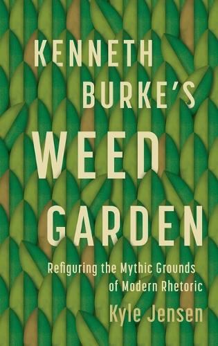 Kenneth Burke's Weed Garden: Refiguring the Mythic Grounds of Modern Rhetoric.