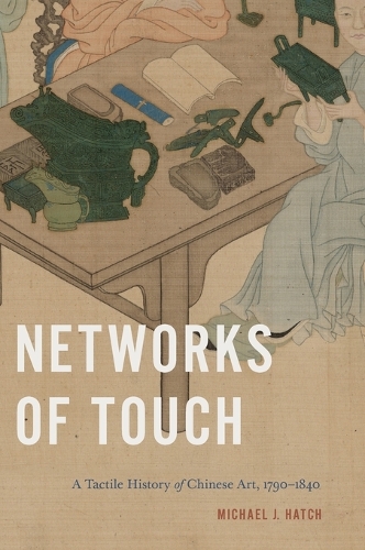 Networks of Touch: A Tactile History of Chinese Art, 1790-1840.
