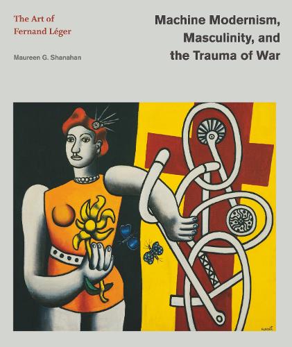 Machine Modernism, Masculinity, and the Trauma of War: The Art of Fernand Leger.