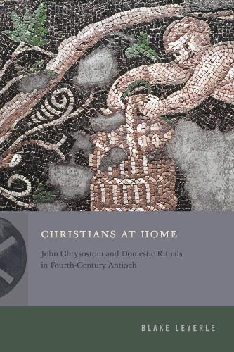 Christians at Home: John Chrysostom and Domestic Rituals in Fourth-Century Antioch.