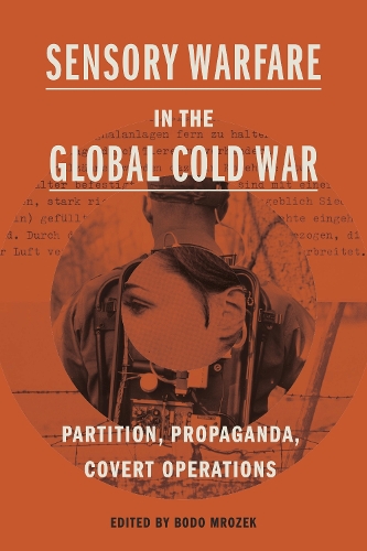 Sensory Warfare in the Global Cold War: Partition, Propaganda, Covert Operations.