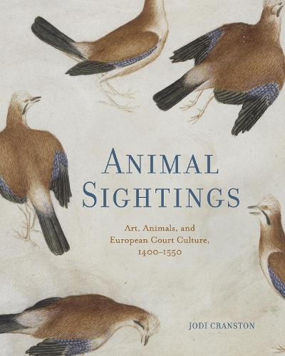 Animal Sightings: Art, Animals, and European Court Culture, 1400-1550.