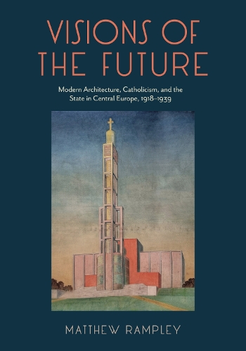 Visions of the Future: Modern Architecture, Catholicism, and the State in Central Europe, 1918-1939.