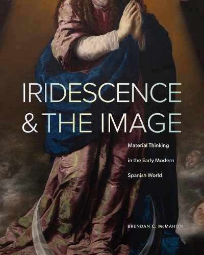 Iridescence and the Image: Material Thinking in the Early Modern Spanish World.