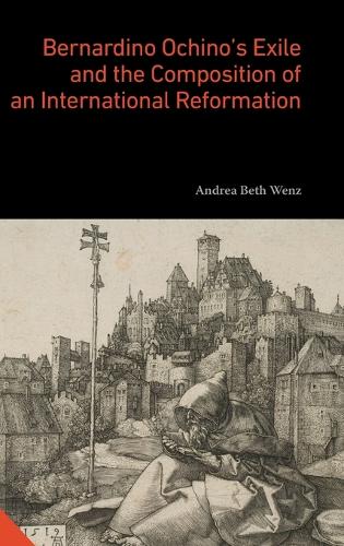 Bernardino Ochino's Exile and the Composition of an International Reformation.
