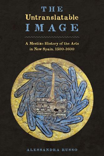 The Untranslatable Image: A Mestizo History of the Arts in New Spain, 1500-1600.