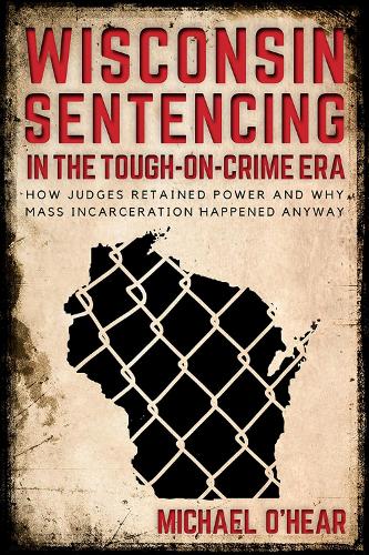 Wisconsin Sentencing in the Tough-on-Crime Era: How Judges Retained Power and Why Mass Incarceration Happened Anyway.