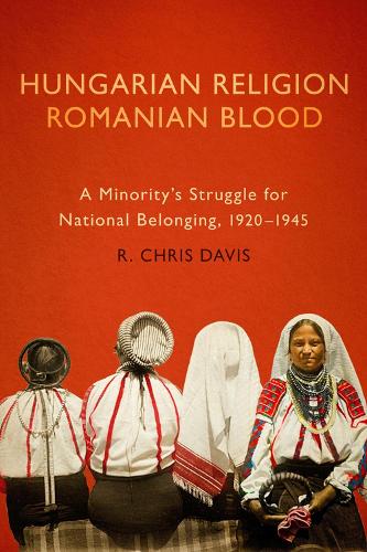 Hungarian Religion, Romanian Blood: A Minority's Struggle for National Belonging, 1920-1945.