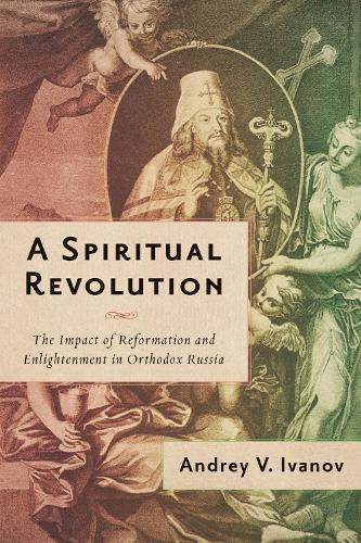 A Spiritual Revolution: The Impact of Reformation and Enlightenment in Orthodox Russia, 1700-1825. New edition