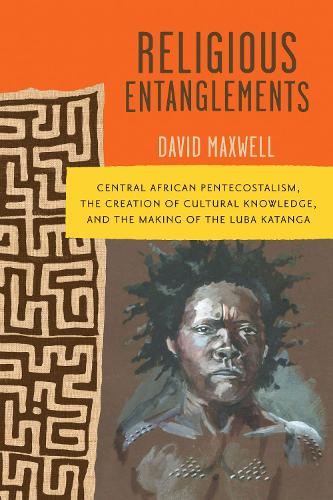 Religious Entanglements: Central African Pentecostalism, the Creation of Cultural Knowledge, and the Making of the Luba Katanga.