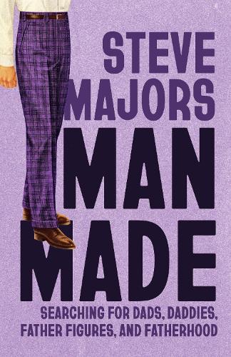 Man Made: Searching for Dads, Daddies, Father Figures, and Fatherhood.
