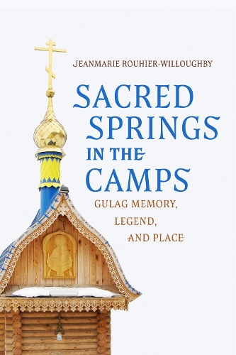 Sacred Springs in the Camps: Gulag Memory, Legend, and Place.