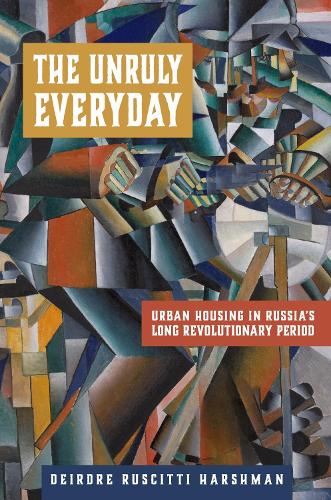 The Unruly Everyday: Urban Housing in Russia's Long Revolutionary Period.