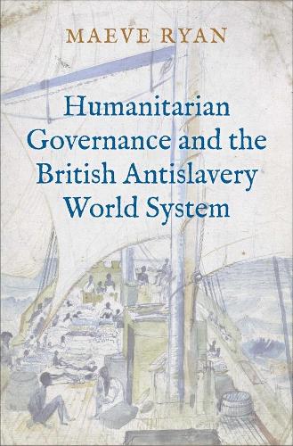 Humanitarian Governance and the British Antislavery World System.