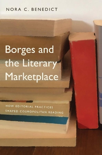 Borges and the Literary Marketplace: How Editorial Practices Shaped Cosmopolitan Reading.