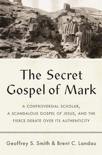 The Secret Gospel of Mark: A Controversial Scholar, a Scandalous Gospel of Jesus, and the Fierce Debate over Its Authenticity.