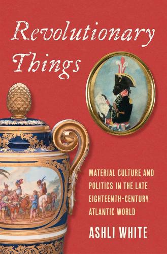 Revolutionary Things: Material Culture and Politics in the Late Eighteenth-Century Atlantic World.