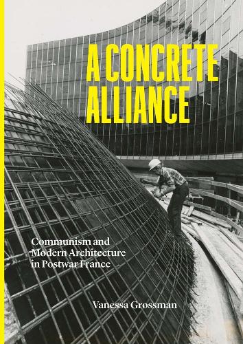 A Concrete Alliance: Communism and Modern Architecture in Postwar France.