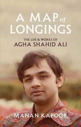 A Map of Longings: The Life and Works of Agha Shahid Ali.