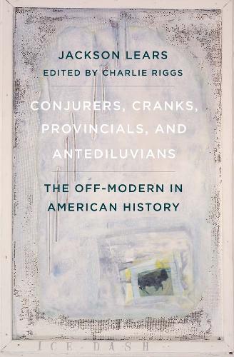 Conjurers, Cranks, Provincials, and Antediluvians: The Off-Modern in American History.