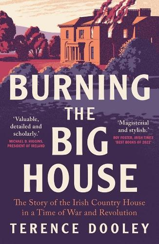 Burning the Big House: The Story of the Irish Country House in a Time of War and Revolution.