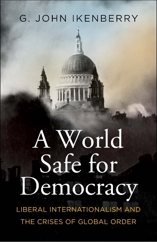 A World Safe for Democracy: Liberal Internationalism and the Crises of Global Order.