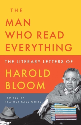 The Man Who Read Everything: The Literary Letters of Harold Bloom.