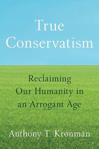 True Conservatism: Reclaiming Our Humanity in an Arrogant Age.