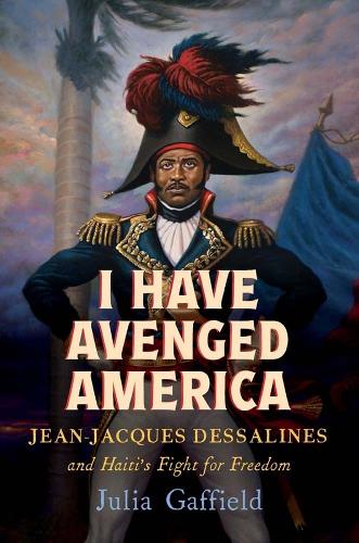 I Have Avenged America: Jean-Jacques Dessalines and Haiti's Fight for Freedom.
