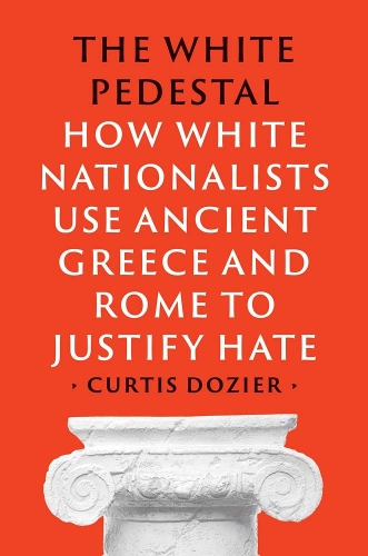 The White Pedestal: How White Nationalists Use Ancient Greece and Rome to Justify Hate.