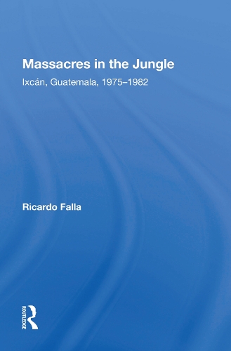 Massacres In The Jungle: Ixcan, Guatemala, 1975-1982.