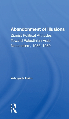 Abandonment Of Illusions: Zionist Political Attitudes Toward Palestinian Arab Nationalism, 1936-1939.