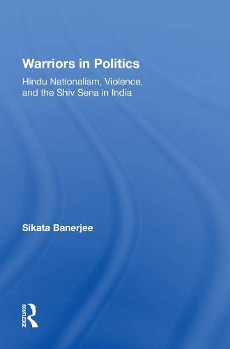Warriors In Politics: Hindu Nationalism, Violence, And The Shiv Sena In India.
