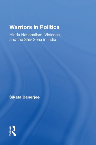 Warriors In Politics: Hindu Nationalism, Violence, And The Shiv Sena In India.