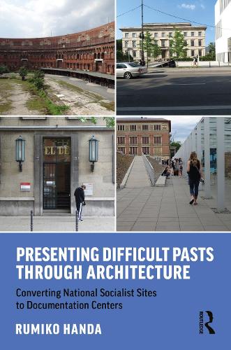 Presenting Difficult Pasts Through Architecture: Converting National Socialist Sites to Documentation Centers.