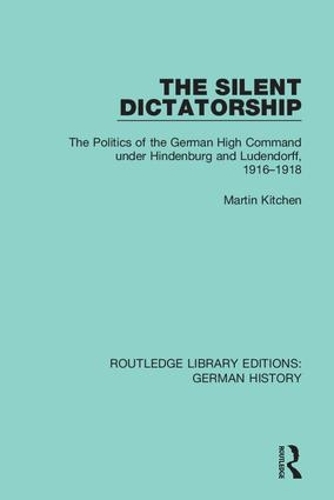 The Silent Dictatorship: The Politics of the German High Command under Hindenburg and Ludendorff, 1916-1918.