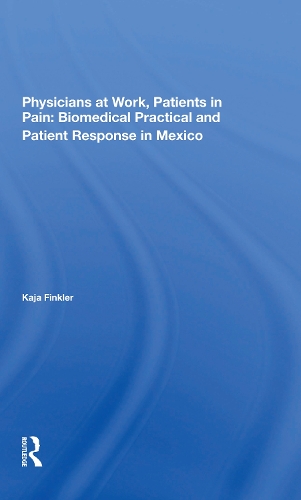 Physicians At Work, Patients In Pain: Biomedical Practice And Patient Response In Mexico.