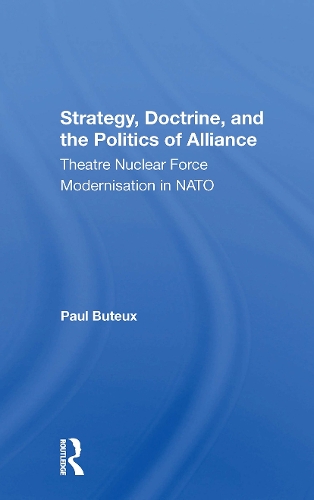 Strategy, Doctrine, And The Politics Of Alliance: Theatre Nuclear Force Modernisation In Nato.