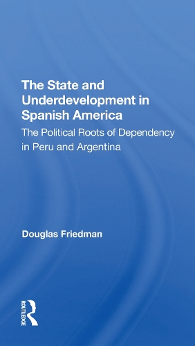 The State And Underdevelopment In Spanish America: The Political Roots Of Dependency In Peru And Argentina.
